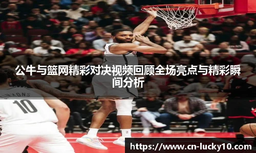 公牛与篮网精彩对决视频回顾全场亮点与精彩瞬间分析