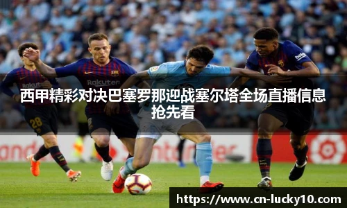 西甲精彩对决巴塞罗那迎战塞尔塔全场直播信息抢先看