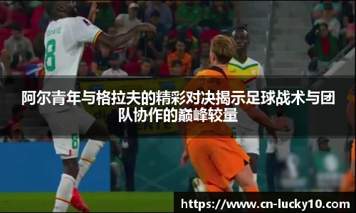 阿尔青年与格拉夫的精彩对决揭示足球战术与团队协作的巅峰较量